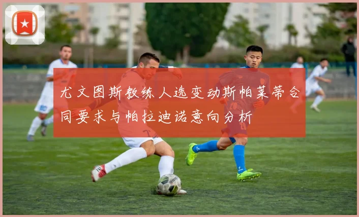 尤文图斯教练人选变动斯帕莱蒂合同要求与帕拉迪诺意向分析