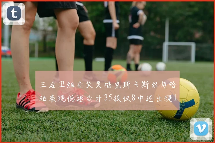 三后卫组合失灵福克斯卡斯尔与哈珀表现低迷合计35投仅8中还出现10次失误