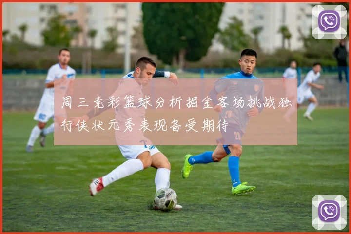 周三竞彩篮球分析掘金客场挑战独行侠状元秀表现备受期待