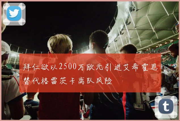 拜仁欲以2500万欧元引进艾希霍恩替代格雷茨卡离队风险