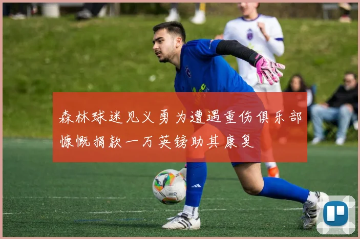 森林球迷见义勇为遭遇重伤俱乐部慷慨捐款一万英镑助其康复