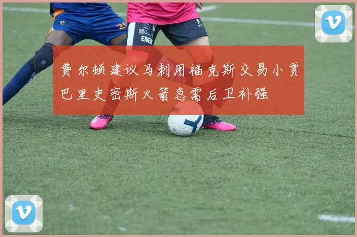 费尔顿建议马刺用福克斯交易小贾巴里史密斯火箭急需后卫补强