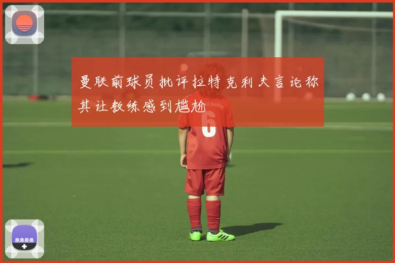 曼联前球员批评拉特克利夫言论称其让教练感到尴尬