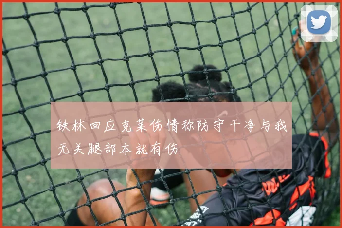 铁林回应克莱伤情称防守干净与我无关腿部本就有伤
