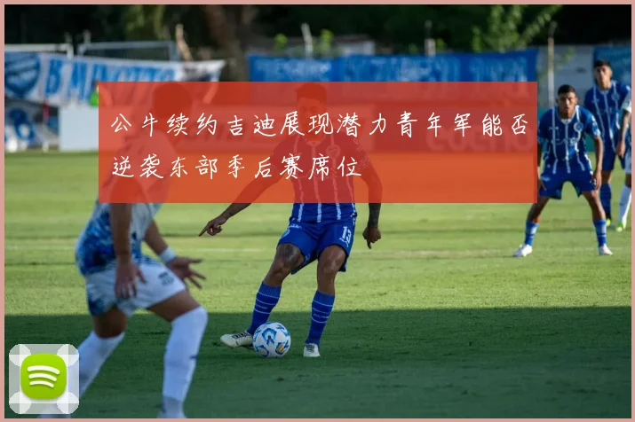 公牛续约吉迪展现潜力青年军能否逆袭东部季后赛席位