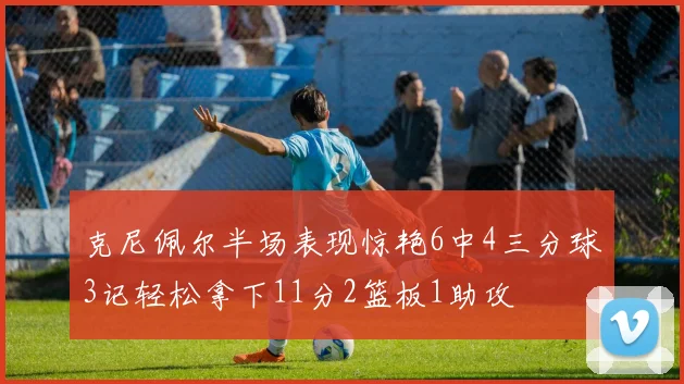克尼佩尔半场表现惊艳6中4三分球3记轻松拿下11分2篮板1助攻