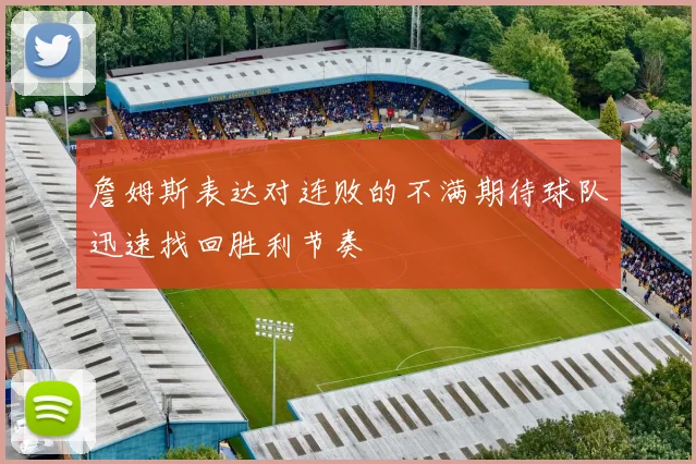 詹姆斯表达对连败的不满期待球队迅速找回胜利节奏