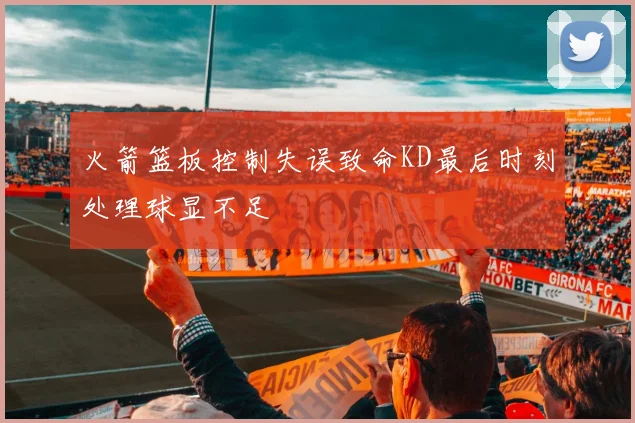 火箭篮板控制失误致命KD最后时刻处理球显不足