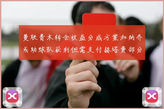 曼联青木转会收益分成方案加纳乔或助球队获利但需支付赫塔费部分收益