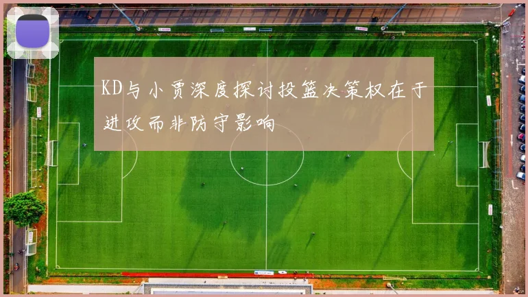 KD与小贾深度探讨投篮决策权在于进攻而非防守影响