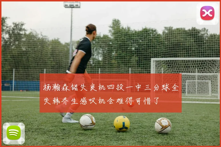 杨瀚森错失良机四投一中三分球全失韩乔生感叹机会难得可惜了