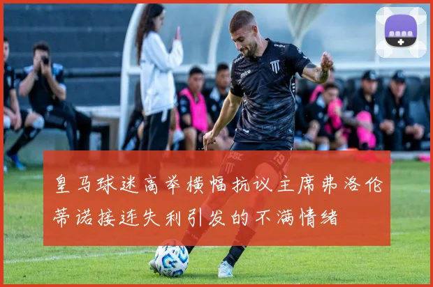 皇马球迷高举横幅抗议主席弗洛伦蒂诺接连失利引发的不满情绪