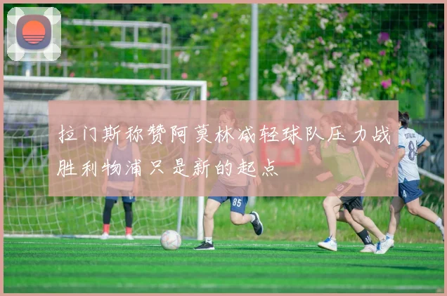 拉门斯称赞阿莫林减轻球队压力战胜利物浦只是新的起点
