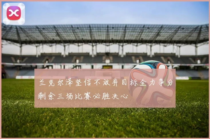 兰克尔泽坚信不放弃目标全力争分剩余三场比赛必胜决心
