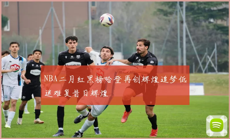 NBA二月红黑榜哈登再创辉煌追梦低迷难复昔日辉煌