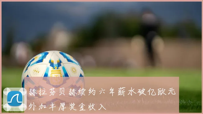 赫拉芬贝赫续约六年薪水破亿欧元外加丰厚奖金收入