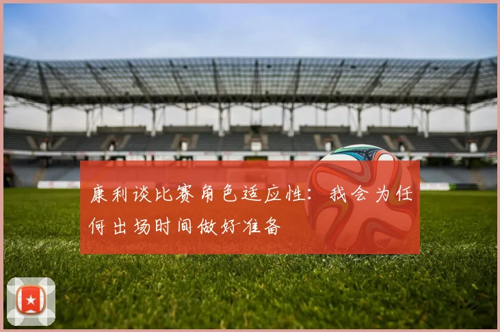 康利谈比赛角色适应性：我会为任何出场时间做好准备