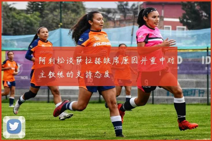 阿利松谈萨拉赫缺席原因并重申对主教练的支持态度
