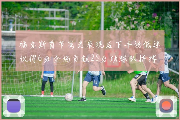 福克斯首节高光表现后下半场低迷仅得6分全场贡献25分助球队拼搏