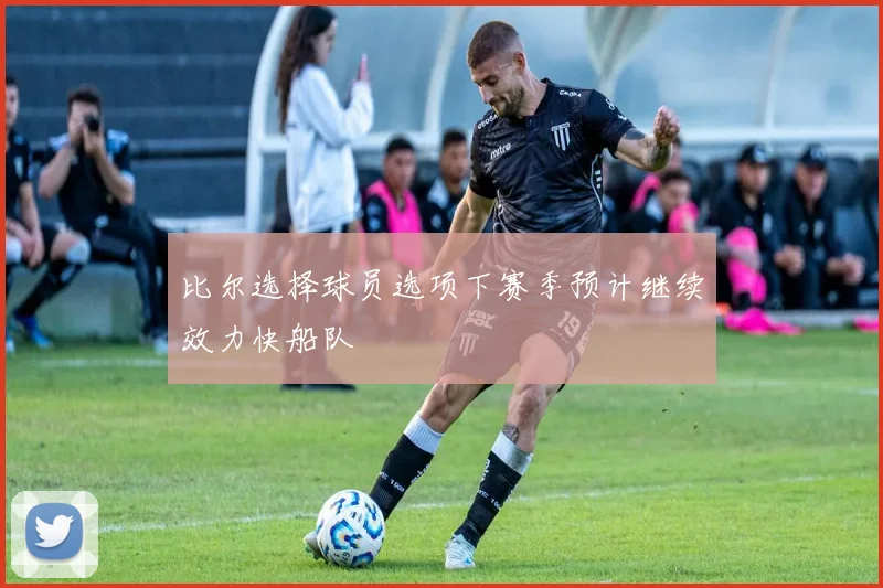 比尔选择球员选项下赛季预计继续效力快船队