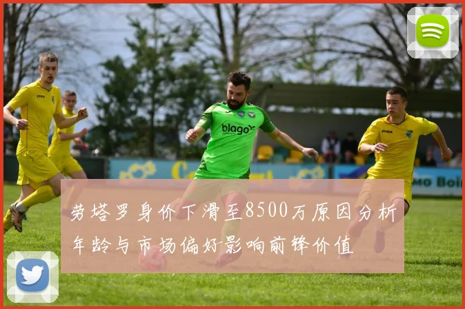 劳塔罗身价下滑至8500万原因分析年龄与市场偏好影响前锋价值