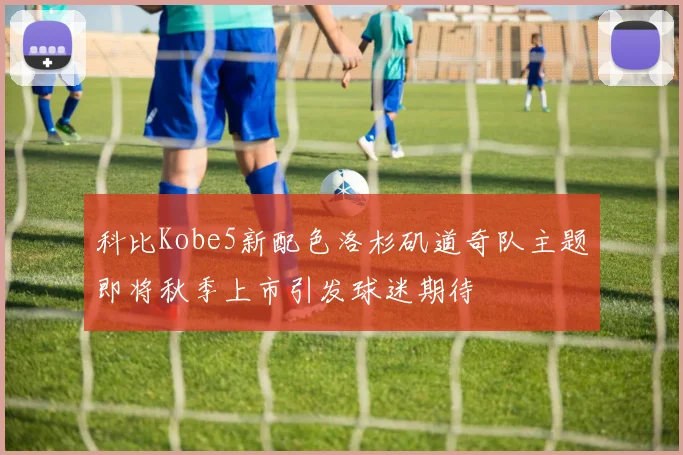 科比Kobe5新配色洛杉矶道奇队主题即将秋季上市引发球迷期待