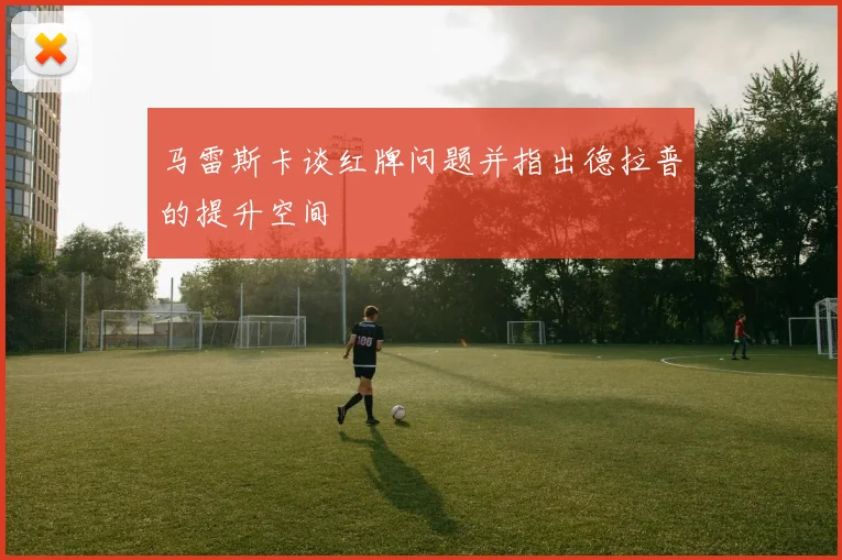 马雷斯卡谈红牌问题并指出德拉普的提升空间