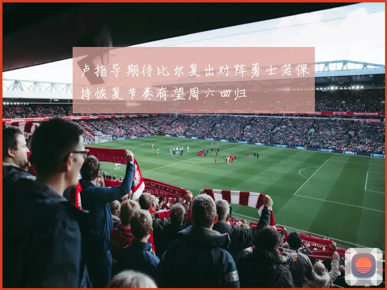 卢指导期待比尔复出对阵勇士若保持恢复节奏有望周六回归